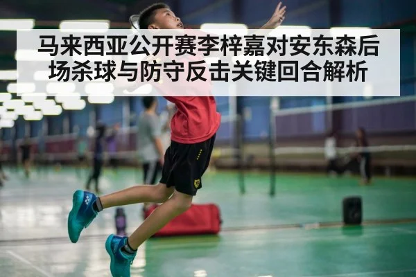 马来西亚公开赛李梓嘉对安东森后场杀球与防守反击关键回合解析