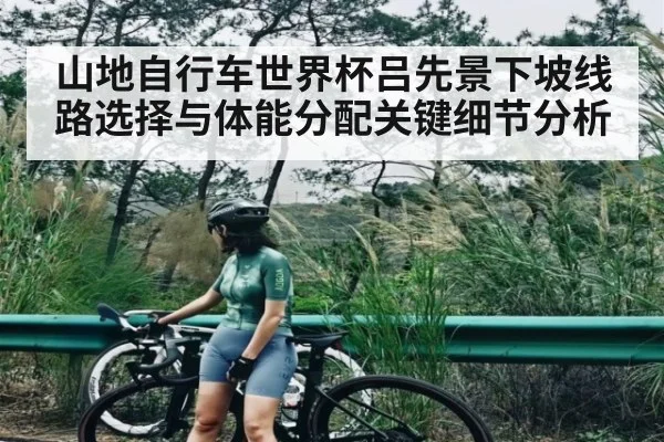 山地自行车世界杯吕先景下坡线路选择与体能分配关键细节分析